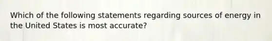 Which of the following statements regarding sources of energy in the United States is most accurate?