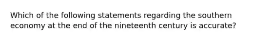 Which of the following statements regarding the southern economy at the end of the nineteenth century is accurate?