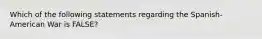 Which of the following statements regarding the Spanish-American War is FALSE?