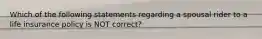 Which of the following statements regarding a spousal rider to a life insurance policy is NOT correct?