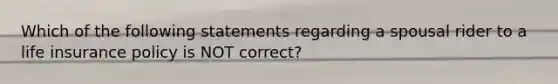 Which of the following statements regarding a spousal rider to a life insurance policy is NOT correct?