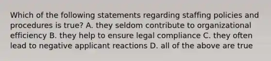 Which of the following statements regarding staffing policies and procedures is true? A. they seldom contribute to organizational efficiency B. they help to ensure legal compliance C. they often lead to negative applicant reactions D. all of the above are true