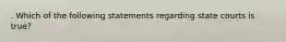 . Which of the following statements regarding state courts is true?