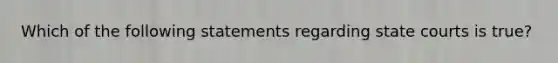Which of the following statements regarding <a href='https://www.questionai.com/knowledge/k0UTVXnPxH-state-courts' class='anchor-knowledge'>state courts</a> is true?