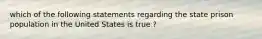 which of the following statements regarding the state prison population in the United States is true ?