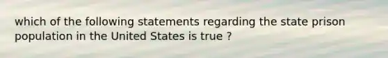 which of the following statements regarding the state prison population in the United States is true ?