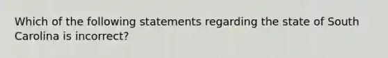 Which of the following statements regarding the state of South Carolina is incorrect?