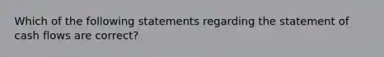 Which of the following statements regarding the statement of cash flows are correct?