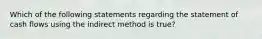 Which of the following statements regarding the statement of cash flows using the indirect method is true?