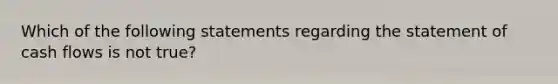 Which of the following statements regarding the statement of cash flows is not true?