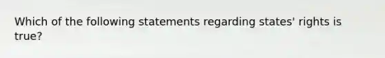 Which of the following statements regarding states' rights is true?