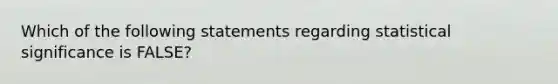 Which of the following statements regarding statistical significance is FALSE?