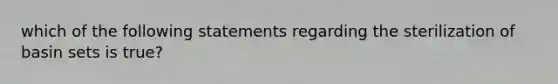 which of the following statements regarding the sterilization of basin sets is true?