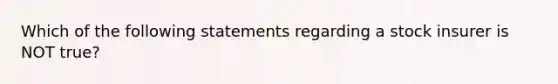 Which of the following statements regarding a stock insurer is NOT true?