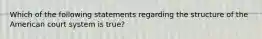 Which of the following statements regarding the structure of the American court system is true?