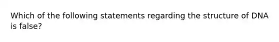 Which of the following statements regarding the structure of DNA is false?