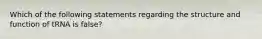 Which of the following statements regarding the structure and function of tRNA is false?