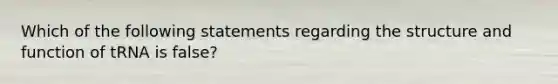 Which of the following statements regarding the structure and function of tRNA is false?