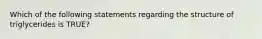 Which of the following statements regarding the structure of triglycerides is TRUE?