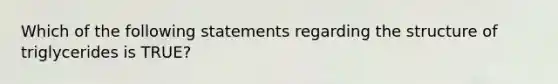 Which of the following statements regarding the structure of triglycerides is TRUE?