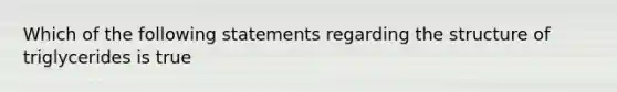 Which of the following statements regarding the structure of triglycerides is true