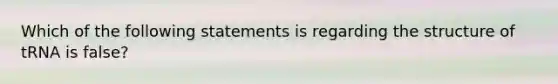 Which of the following statements is regarding the structure of tRNA is false?