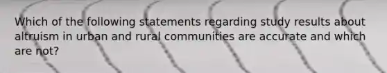 Which of the following statements regarding study results about altruism in urban and rural communities are accurate and which are not?