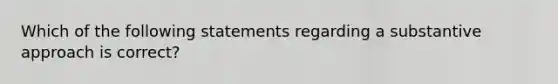 Which of the following statements regarding a substantive approach is correct?