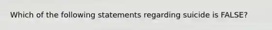 Which of the following statements regarding suicide is FALSE?