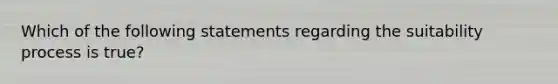 Which of the following statements regarding the suitability process is true?