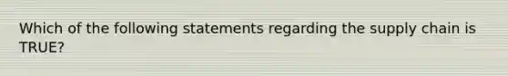 Which of the following statements regarding the supply chain is TRUE?