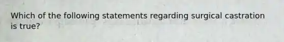 Which of the following statements regarding surgical castration is true?