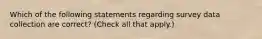 Which of the following statements regarding survey data collection are correct? (Check all that apply.)