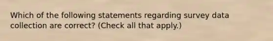 Which of the following statements regarding survey data collection are correct? (Check all that apply.)