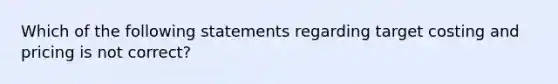 Which of the following statements regarding target costing and pricing is not correct?