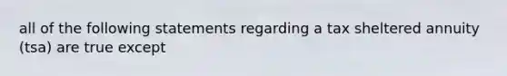 all of the following statements regarding a tax sheltered annuity (tsa) are true except