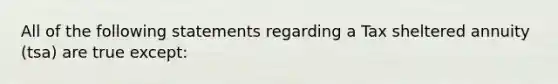 All of the following statements regarding a Tax sheltered annuity (tsa) are true except: