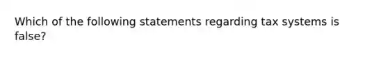 Which of the following statements regarding tax systems is false?