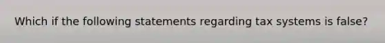 Which if the following statements regarding tax systems is false?