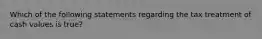 Which of the following statements regarding the tax treatment of cash values is true?