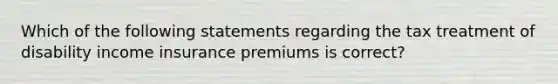 Which of the following statements regarding the tax treatment of disability income insurance premiums is correct?