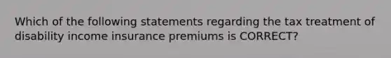 Which of the following statements regarding the tax treatment of disability income insurance premiums is CORRECT?