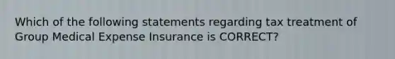 Which of the following statements regarding tax treatment of Group Medical Expense Insurance is CORRECT?