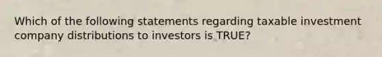 Which of the following statements regarding taxable investment company distributions to investors is TRUE?