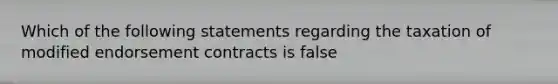 Which of the following statements regarding the taxation of modified endorsement contracts is false