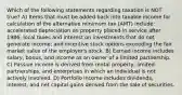 Which of the following statements regarding taxation is NOT true? A) Items that must be added back into taxable income for calculation of the alternative minimum tax (AMT) include: accelerated depreciation on property placed in service after 1986; local taxes and interest on investments that do not generate income; and incentive stock options exceeding the fair market value of the employer's stock. B) Earned income includes salary, bonus, and income as an owner of a limited partnership. C) Passive income is derived from rental property, limited partnerships, and enterprises in which an individual is not actively involved. D) Portfolio income includes dividends, interest, and net capital gains derived from the sale of securities.