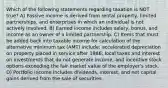 Which of the following statements regarding taxation is NOT true? A) Passive income is derived from rental property, limited partnerships, and enterprises in which an individual is not actively involved. B) Earned income includes salary, bonus, and income as an owner of a limited partnership. C) Items that must be added back into taxable income for calculation of the alternative minimum tax (AMT) include: accelerated depreciation on property placed in service after 1986; local taxes and interest on investments that do not generate income; and incentive stock options exceeding the fair market value of the employer's stock. D) Portfolio income includes dividends, interest, and net capital gains derived from the sale of securities.