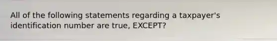 All of the following statements regarding a taxpayer's identification number are true, EXCEPT?