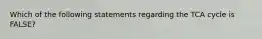 Which of the following statements regarding the TCA cycle is FALSE?