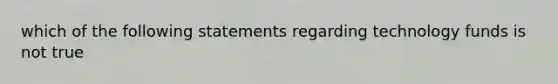 which of the following statements regarding technology funds is not true